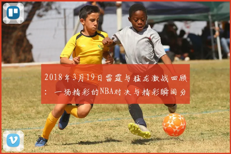 2018年3月19日雷霆与猛龙激战回顾：一场精彩的NBA对决与精彩瞬间分析