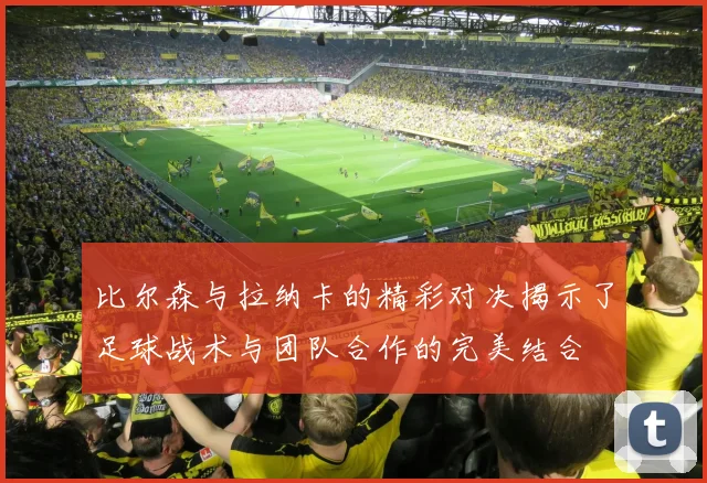 比尔森与拉纳卡的精彩对决揭示了足球战术与团队合作的完美结合