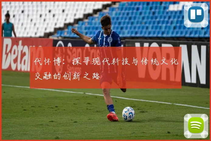 代怀博：探寻现代科技与传统文化交融的创新之路