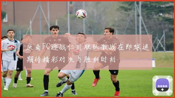 庆南FC迎战仁川联队激战在即球迷期待精彩对决与胜利时刻