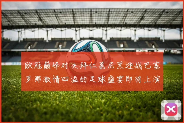 欧冠巅峰对决拜仁慕尼黑迎战巴塞罗那激情四溢的足球盛宴即将上演