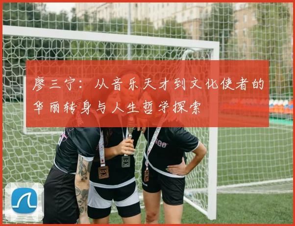 廖三宁：从音乐天才到文化使者的华丽转身与人生哲学探索