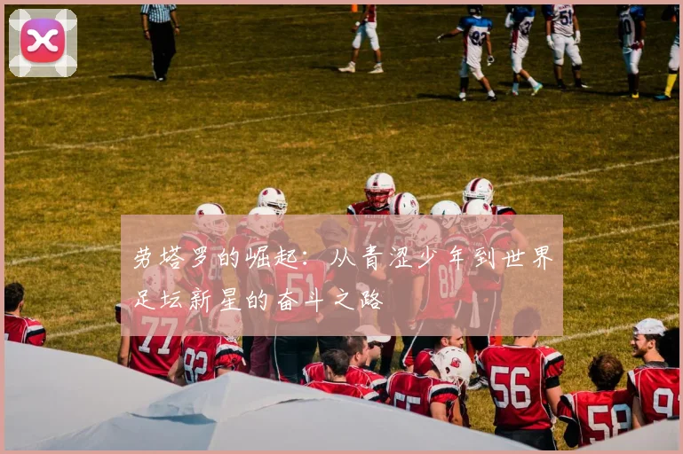劳塔罗的崛起：从青涩少年到世界足坛新星的奋斗之路