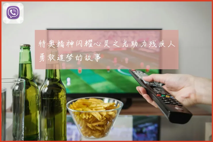 特奥精神闪耀心灵之光助力残疾人勇敢追梦的故事