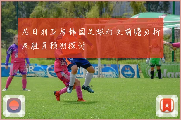 尼日利亚与韩国足球对决前瞻分析及胜负预测探讨