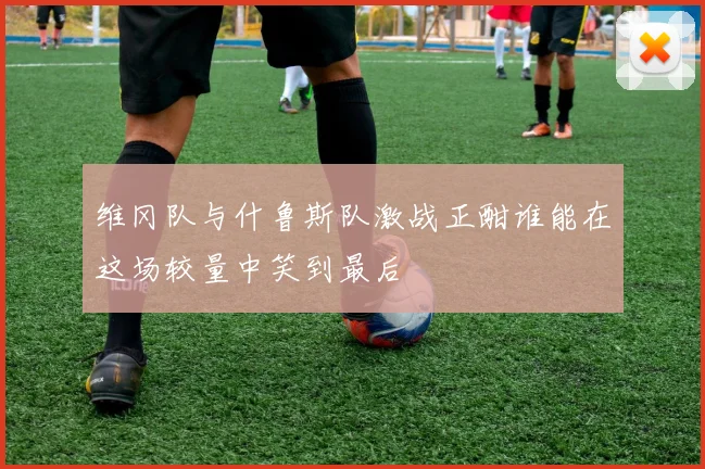 维冈队与什鲁斯队激战正酣谁能在这场较量中笑到最后